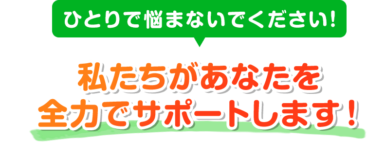 私たちがあなたを全力サポートします!